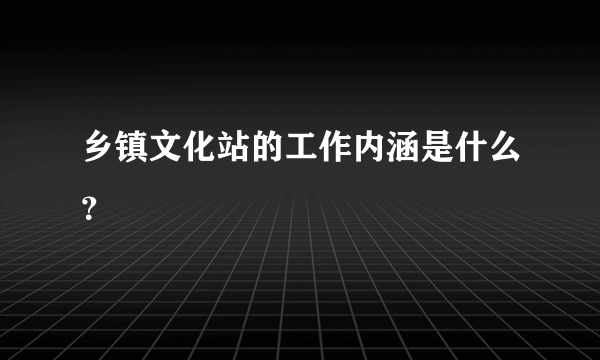 乡镇文化站的工作内涵是什么？