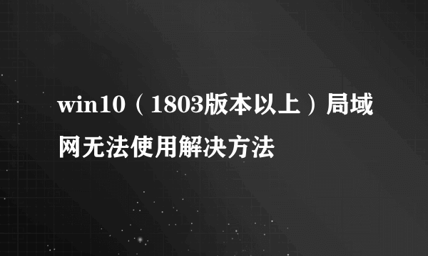 win10（1803版本以上）局域网无法使用解决方法