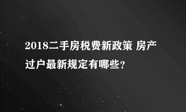 2018二手房税费新政策 房产过户最新规定有哪些？