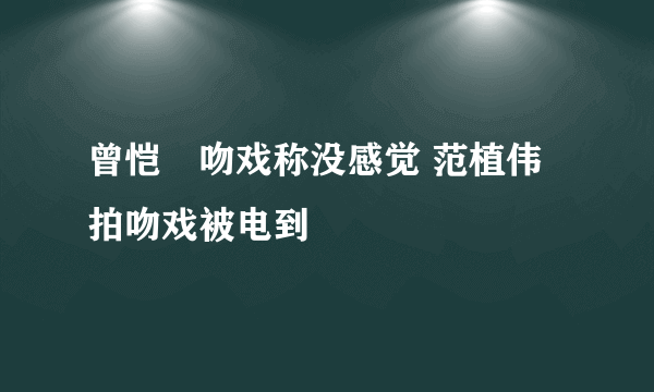 曾恺玹吻戏称没感觉 范植伟拍吻戏被电到