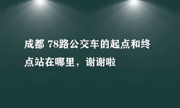 成都 78路公交车的起点和终点站在哪里，谢谢啦