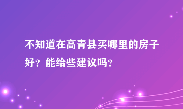 不知道在高青县买哪里的房子好？能给些建议吗？