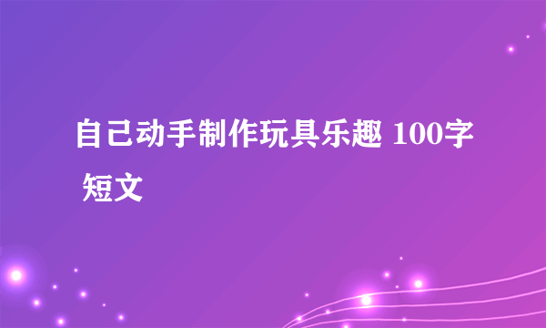 自己动手制作玩具乐趣 100字 短文