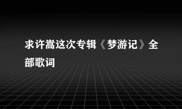 求许嵩这次专辑《梦游记》全部歌词