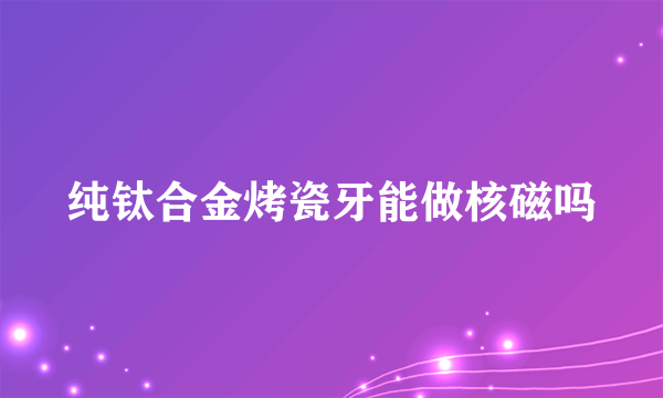 纯钛合金烤瓷牙能做核磁吗