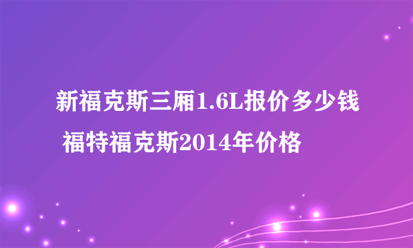 新福克斯三厢1.6L报价多少钱 福特福克斯2014年价格