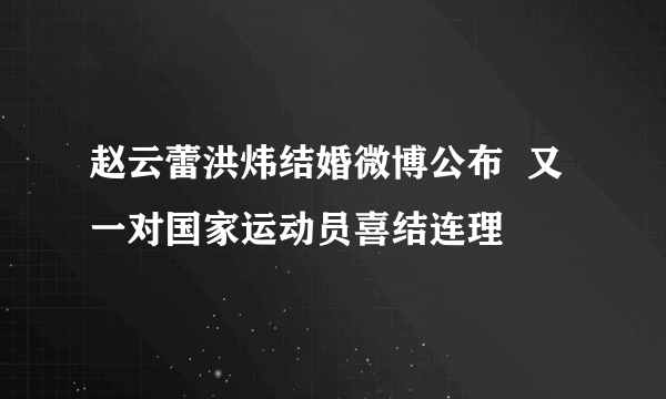 赵云蕾洪炜结婚微博公布  又一对国家运动员喜结连理