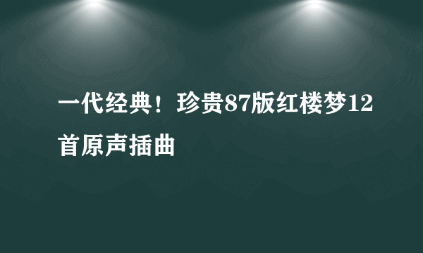 一代经典！珍贵87版红楼梦12首原声插曲