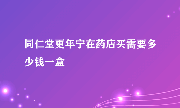 同仁堂更年宁在药店买需要多少钱一盒