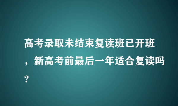 高考录取未结束复读班已开班，新高考前最后一年适合复读吗？