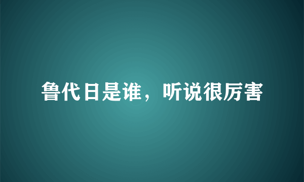 鲁代日是谁，听说很厉害