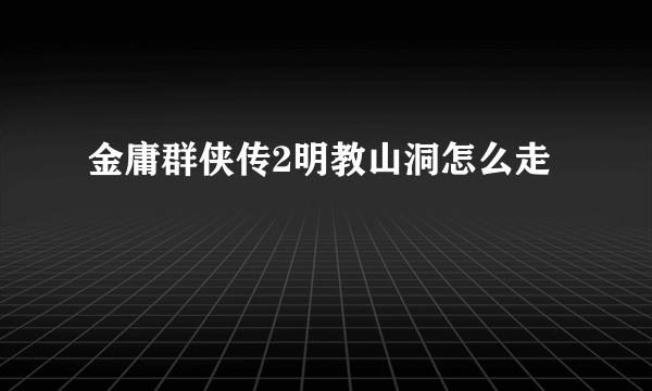 金庸群侠传2明教山洞怎么走