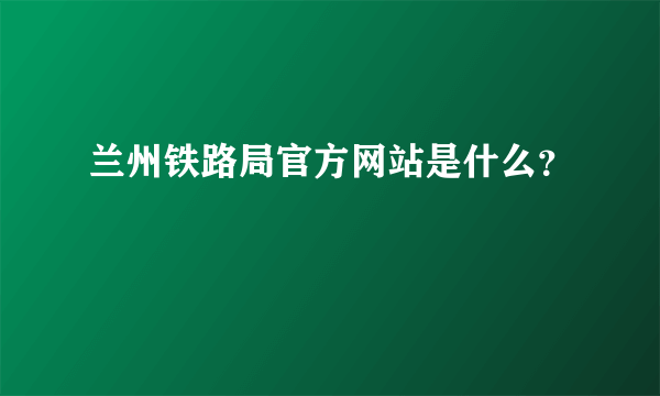 兰州铁路局官方网站是什么？