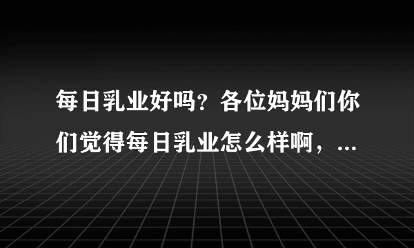 每日乳业好吗？各位妈妈们你们觉得每日乳业怎么样啊，我想听一...