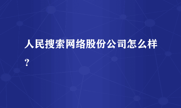 人民搜索网络股份公司怎么样？