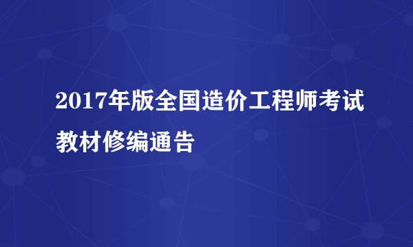 2017年版全国造价工程师考试教材修编通告