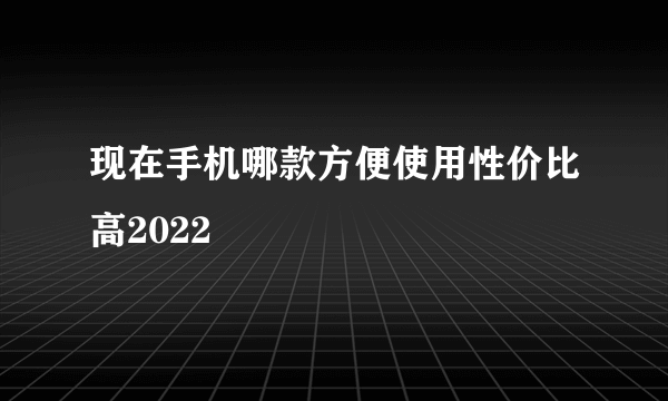 现在手机哪款方便使用性价比高2022