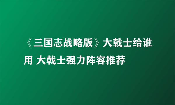 《三国志战略版》大戟士给谁用 大戟士强力阵容推荐