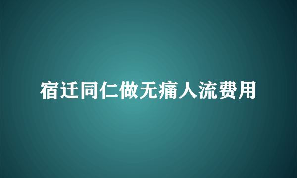 宿迁同仁做无痛人流费用