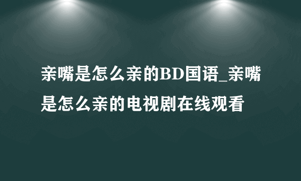 亲嘴是怎么亲的BD国语_亲嘴是怎么亲的电视剧在线观看