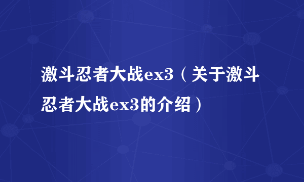 激斗忍者大战ex3（关于激斗忍者大战ex3的介绍）