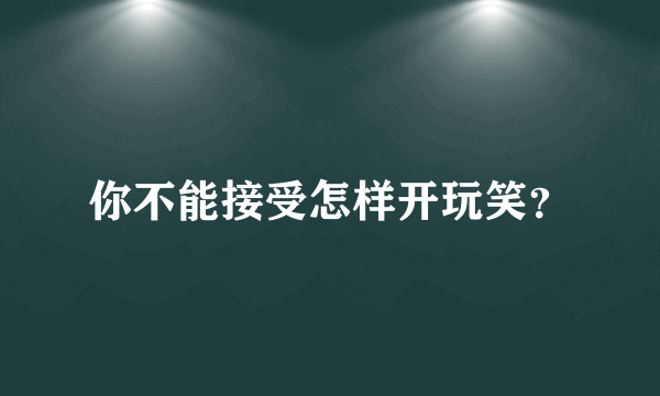 你不能接受怎样开玩笑？