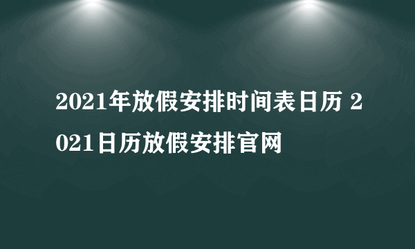 2021年放假安排时间表日历 2021日历放假安排官网