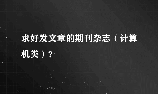 求好发文章的期刊杂志（计算机类）？