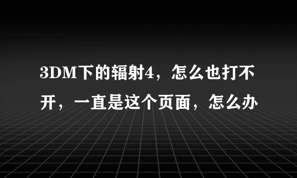 3DM下的辐射4，怎么也打不开，一直是这个页面，怎么办