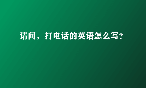 请问，打电话的英语怎么写？