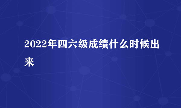 2022年四六级成绩什么时候出来