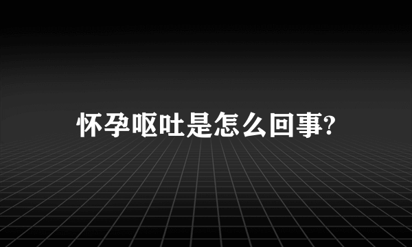 怀孕呕吐是怎么回事?