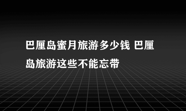 巴厘岛蜜月旅游多少钱 巴厘岛旅游这些不能忘带