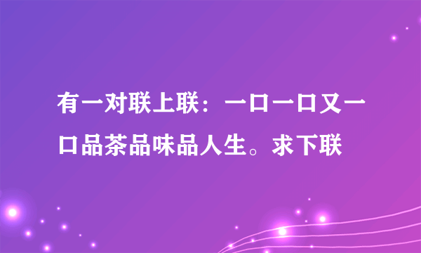 有一对联上联：一口一口又一口品茶品味品人生。求下联