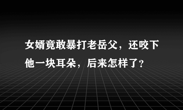 女婿竟敢暴打老岳父，还咬下他一块耳朵，后来怎样了？