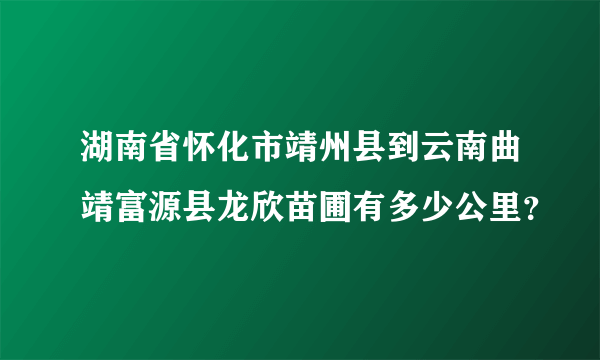 湖南省怀化市靖州县到云南曲靖富源县龙欣苗圃有多少公里？