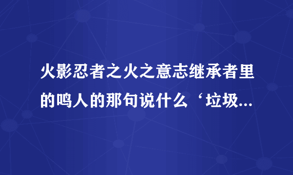 火影忍者之火之意志继承者里的鸣人的那句说什么‘垃圾’的台词怎么说来着