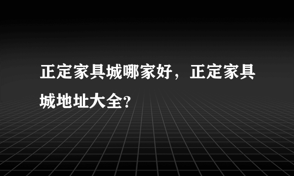 正定家具城哪家好，正定家具城地址大全？