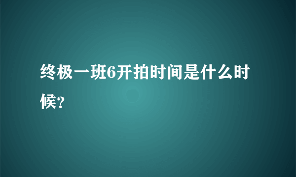 终极一班6开拍时间是什么时候？