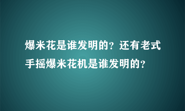 爆米花是谁发明的？还有老式手摇爆米花机是谁发明的？