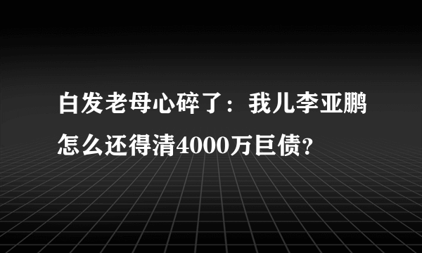 白发老母心碎了：我儿李亚鹏怎么还得清4000万巨债？