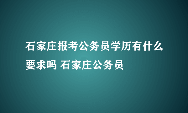 石家庄报考公务员学历有什么要求吗 石家庄公务员