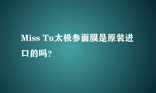 Miss Tu太极参面膜是原装进口的吗？