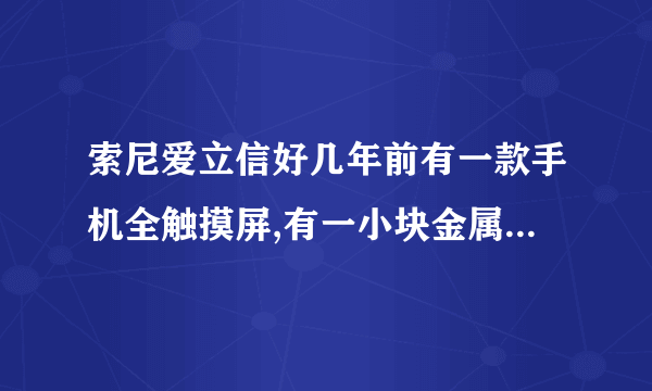 索尼爱立信好几年前有一款手机全触摸屏,有一小块金属键盘可以下翻,露出全部屏幕,求此手机型号!!