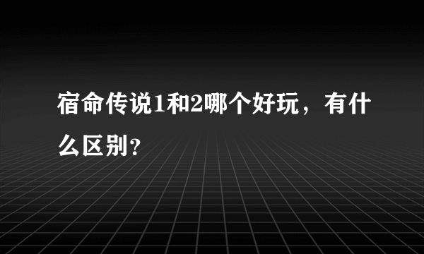 宿命传说1和2哪个好玩，有什么区别？