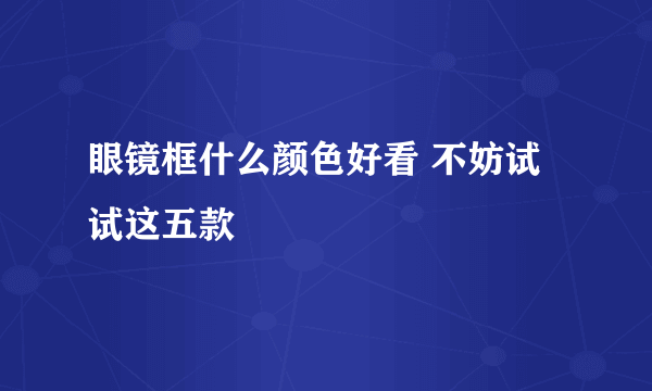 眼镜框什么颜色好看 不妨试试这五款