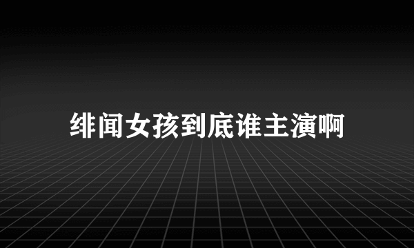 绯闻女孩到底谁主演啊