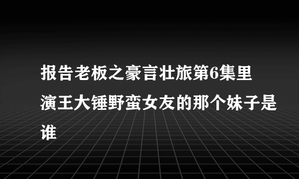 报告老板之豪言壮旅第6集里演王大锤野蛮女友的那个妹子是谁