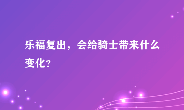 乐福复出，会给骑士带来什么变化？