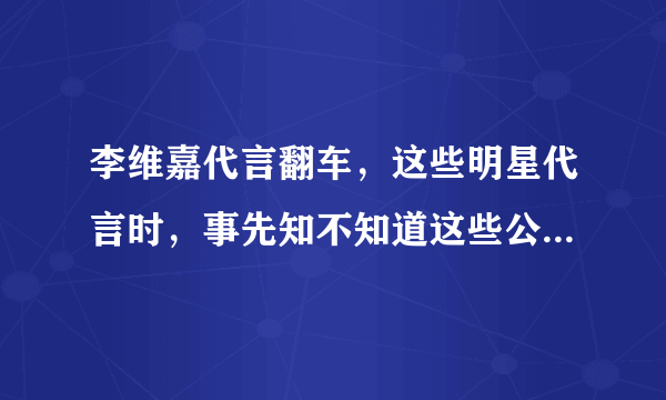 李维嘉代言翻车，这些明星代言时，事先知不知道这些公司是个骗子？